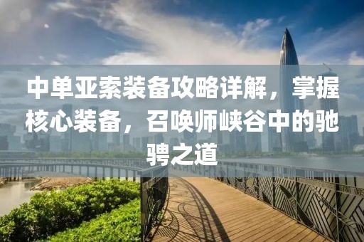 中单亚索装备攻略详解，掌握核心装备，召唤师峡谷中的驰骋之道