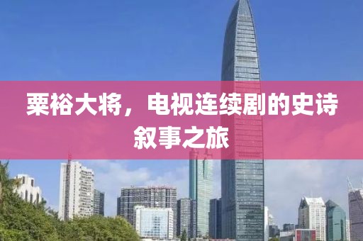 粟裕大将，电视连续剧的史诗叙事之旅
