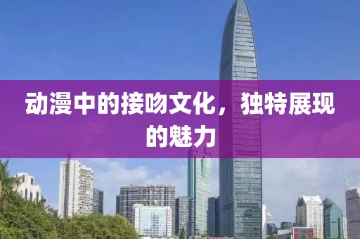 动漫中的接吻文化，独特展现的魅力