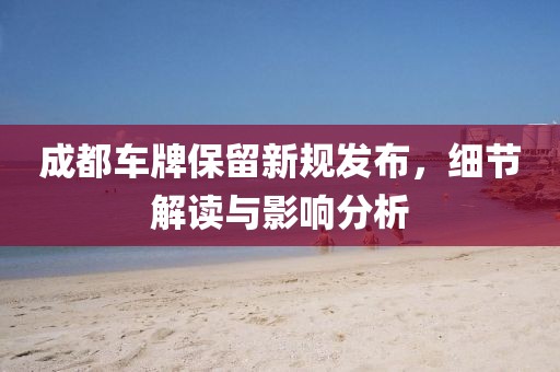 成都车牌保留新规发布，细节解读与影响分析