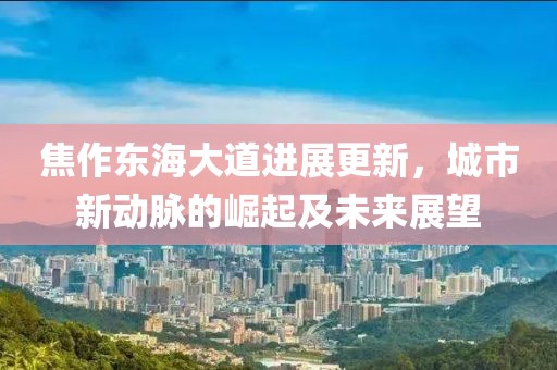 焦作东海大道进展更新，城市新动脉的崛起及未来展望