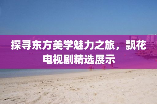 探寻东方美学魅力之旅，飘花电视剧精选展示
