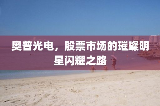 奥普光电，股票市场的璀璨明星闪耀之路