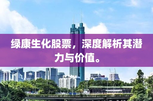 绿康生化股票，深度解析其潜力与价值。