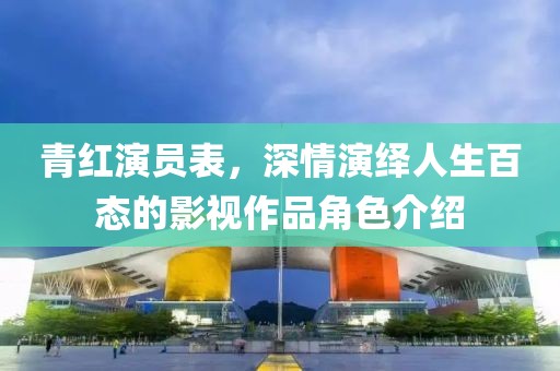 青红演员表，深情演绎人生百态的影视作品角色介绍