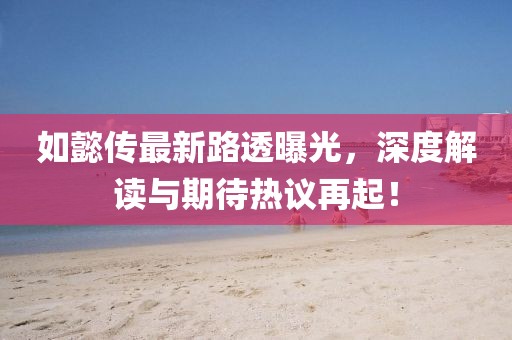 如懿传最新路透曝光，深度解读与期待热议再起！