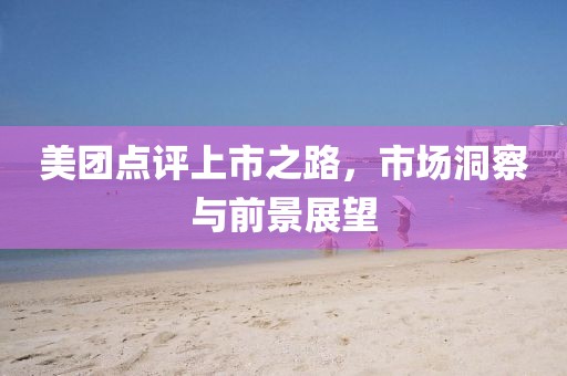 美团点评上市之路，市场洞察与前景展望
