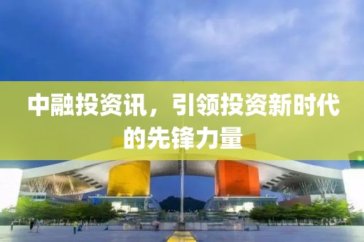 中融投资讯，引领投资新时代的先锋力量