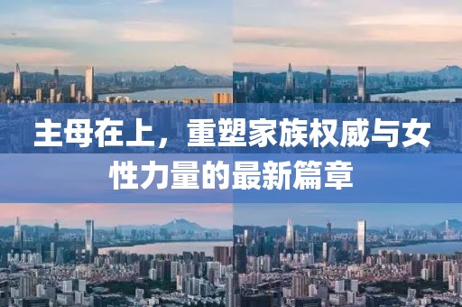 主母在上，重塑家族权威与女性力量的最新篇章