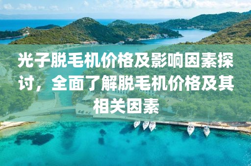 光子脱毛机价格及影响因素探讨，全面了解脱毛机价格及其相关因素