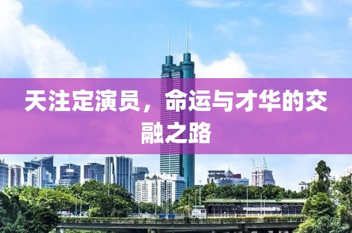 天注定演员，命运与才华的交融之路