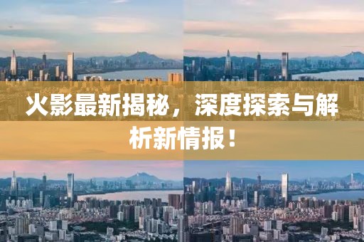 火影最新揭秘，深度探索与解析新情报！