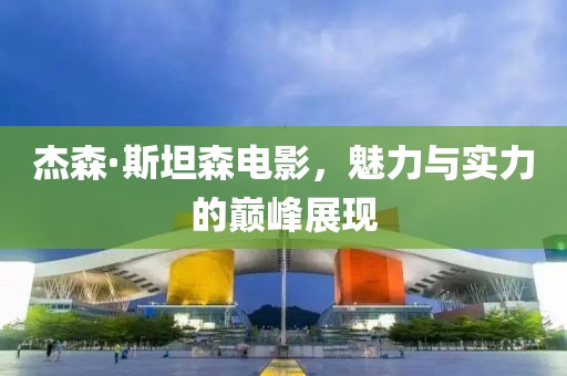 杰森·斯坦森电影，魅力与实力的巅峰展现