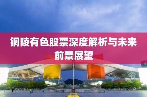 铜陵有色股票深度解析与未来前景展望