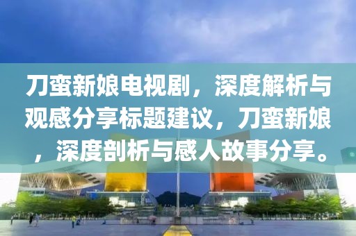 刀蛮新娘电视剧，深度解析与观感分享标题建议，刀蛮新娘，深度剖析与感人故事分享。