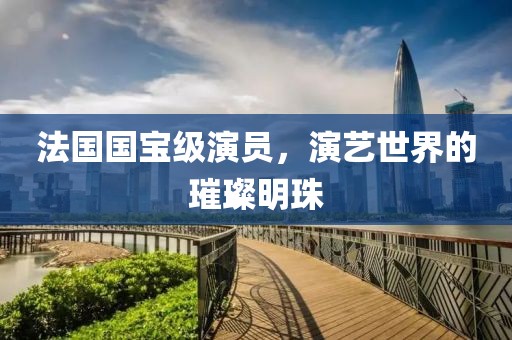 法国国宝级演员，演艺世界的璀璨明珠