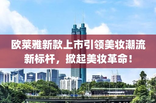欧莱雅新款上市引领美妆潮流新标杆，掀起美妆革命！