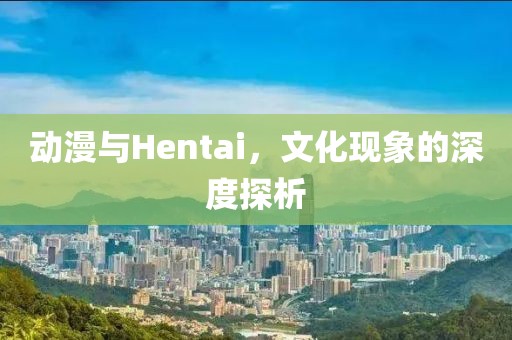 动漫与Hentai,文化现象的深度探析