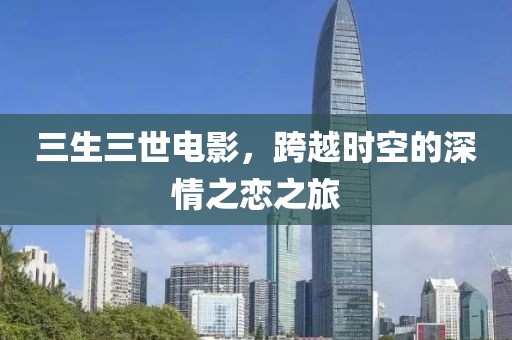 三生三世电影，跨越时空的深情之恋之旅