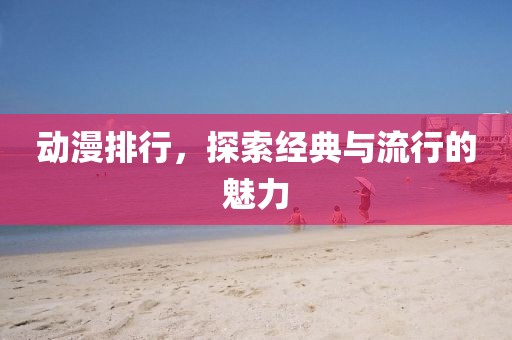 动漫排行，探索经典与流行的魅力