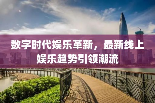 数字时代娱乐革新，最新线上娱乐趋势引领潮流