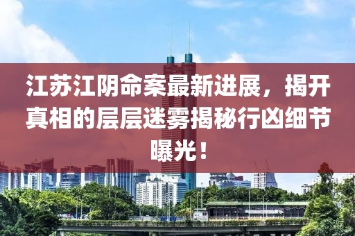 江苏江阴命案最新进展，揭开真相的层层迷雾揭秘行凶细节曝光！
