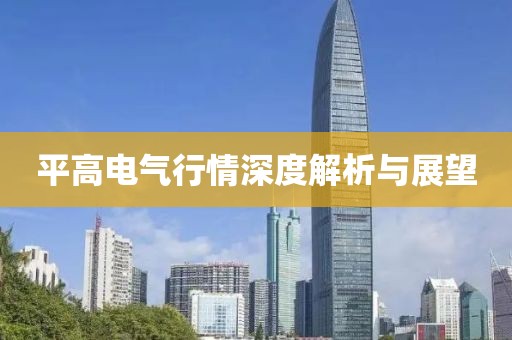 平高电气行情深度解析与展望