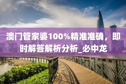 澳门管家婆100%精准准确，即时解答解析分析_必中龙