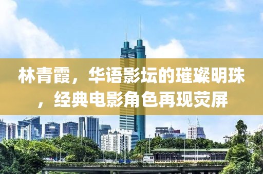 林青霞，华语影坛的璀璨明珠，经典电影角色再现荧屏