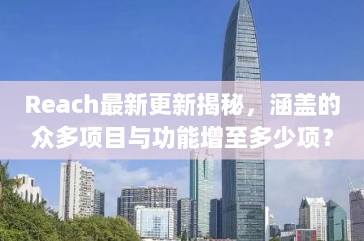 Reach最新更新揭秘，涵盖的众多项目与功能增至多少项？