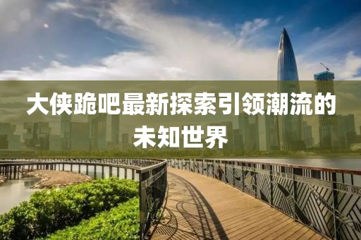 大侠跪吧最新探索引领潮流的未知世界