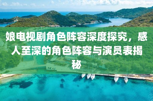 娘电视剧角色阵容深度探究，感人至深的角色阵容与演员表揭秘