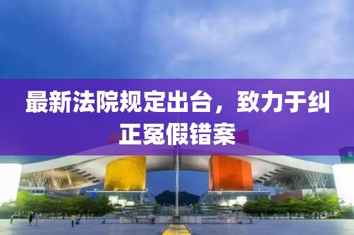 最新法院规定出台，致力于纠正冤假错案