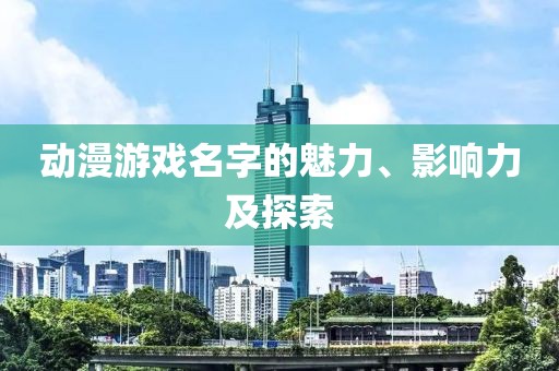 动漫游戏名字的魅力、影响力及探索