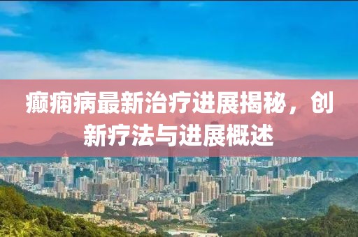 癫痫病最新治疗进展揭秘，创新疗法与进展概述