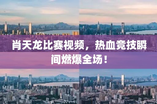 肖天龙比赛视频，热血竞技瞬间燃爆全场！