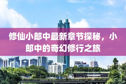 修仙小郎中最新章节探秘，小郎中的奇幻修行之旅