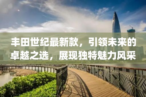 丰田世纪最新款，引领未来的卓越之选，展现独特魅力风采