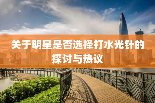 关于明星是否选择打水光针的探讨与热议
