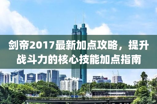 剑帝2017最新加点攻略，提升战斗力的核心技能加点指南