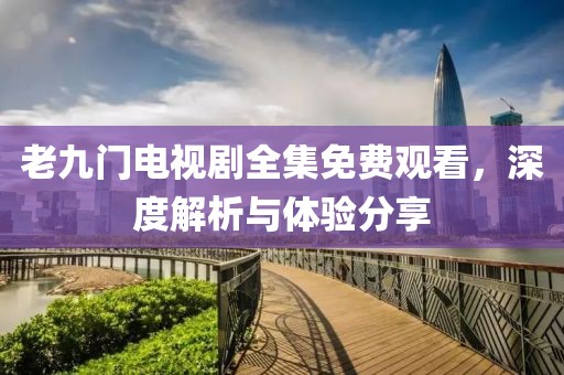 老九门电视剧全集免费观看，深度解析与体验分享
