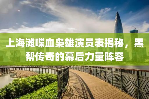 上海滩喋血枭雄演员表揭秘，黑帮传奇的幕后力量阵容