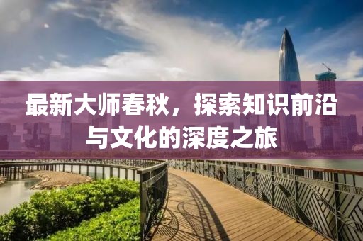 最新大师春秋，探索知识前沿与文化的深度之旅