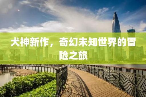 犬神新作，奇幻未知世界的冒险之旅