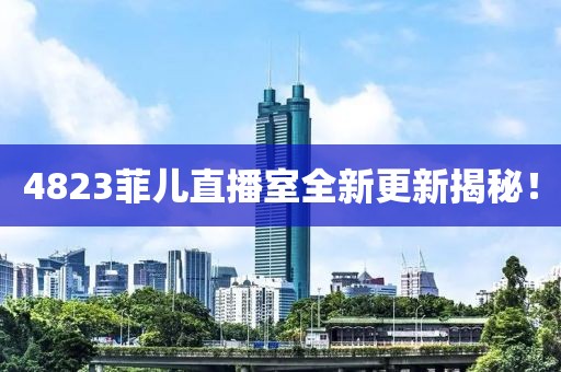 4823菲儿直播室全新更新揭秘！