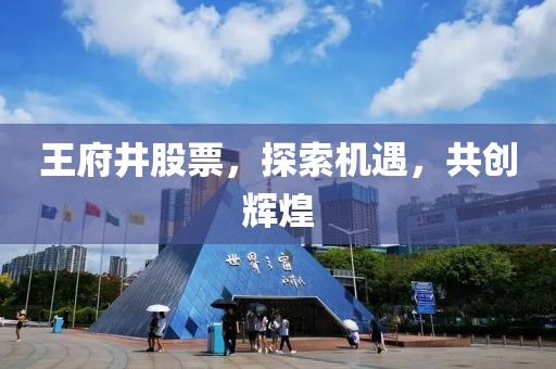 王府井股票，探索机遇，共创辉煌