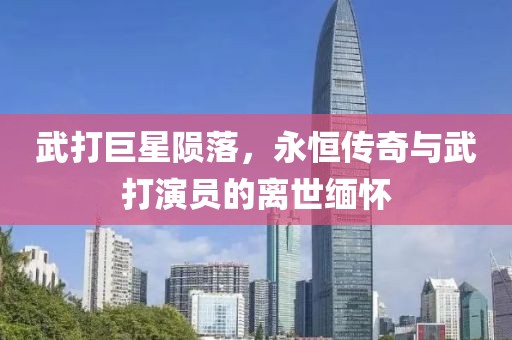武打巨星陨落，永恒传奇与武打演员的离世缅怀