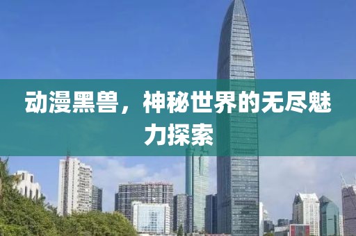 动漫黑兽，神秘世界的无尽魅力探索