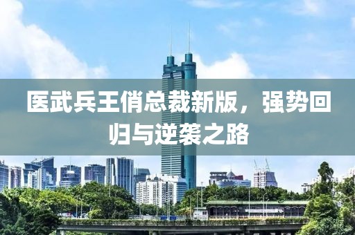医武兵王俏总裁新版，强势回归与逆袭之路