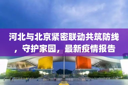 河北与北京紧密联动共筑防线，守护家园，最新疫情报告
